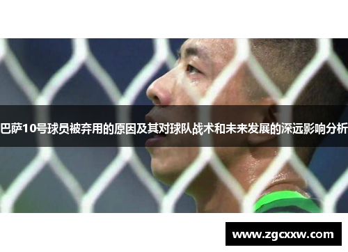 巴萨10号球员被弃用的原因及其对球队战术和未来发展的深远影响分析 巴萨10号球员被弃用的原因及其对球队战术和未来发展的深远影响分析